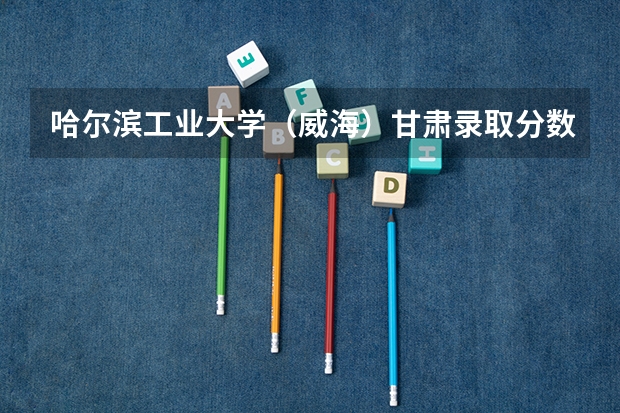 哈尔滨工业大学（威海）甘肃录取分数线和招生人数