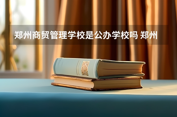 郑州商贸管理学校是公办学校吗 郑州商贸管理学校师资力量如何
