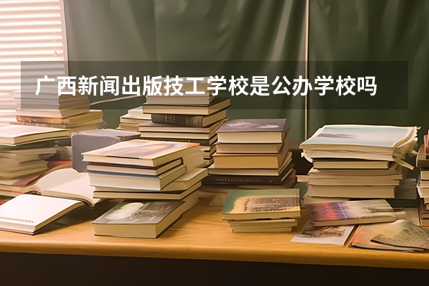广西新闻出版技工学校是公办学校吗 广西新闻出版技工学校师资力量如何