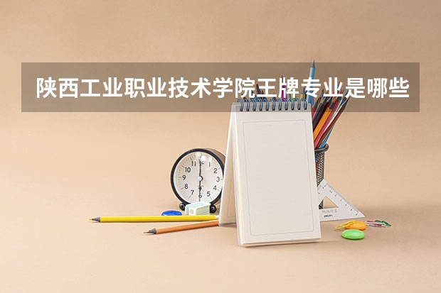 陕西工业职业技术学院王牌专业是哪些 陕西工业职业技术学院专业推荐