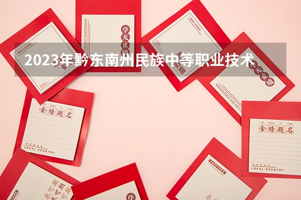 2023年黔东南州民族中等职业技术学校考多少分能上 黔东南州民族中等职业技术学校招生条件如何