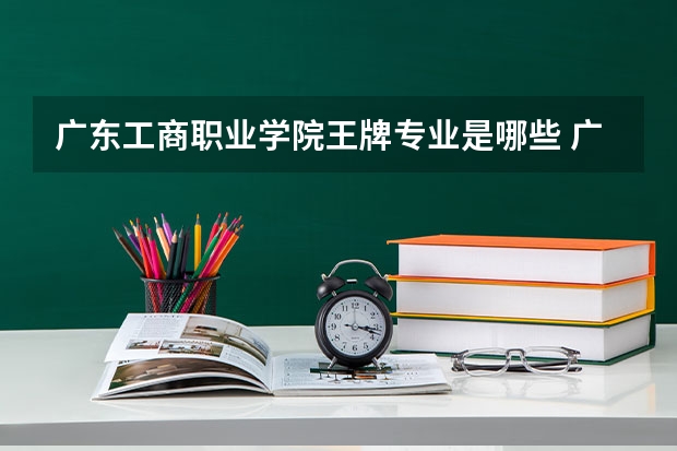 广东工商职业学院王牌专业是哪些 广东工商职业学院专业推荐