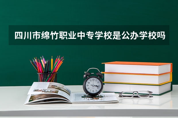 四川市绵竹职业中专学校是公办学校吗 四川市绵竹职业中专学校师资力量如何