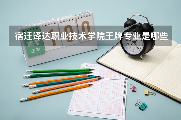 宿迁泽达职业技术学院王牌专业是哪些 宿迁泽达职业技术学院专业推荐