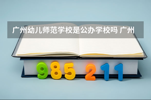 广州幼儿师范学校是公办学校吗 广州幼儿师范学校师资力量如何