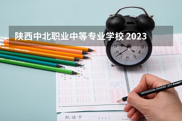 陕西中北职业中等专业学校 2023年招生简章 陕西中北职业中等专业学校 2023招生人数