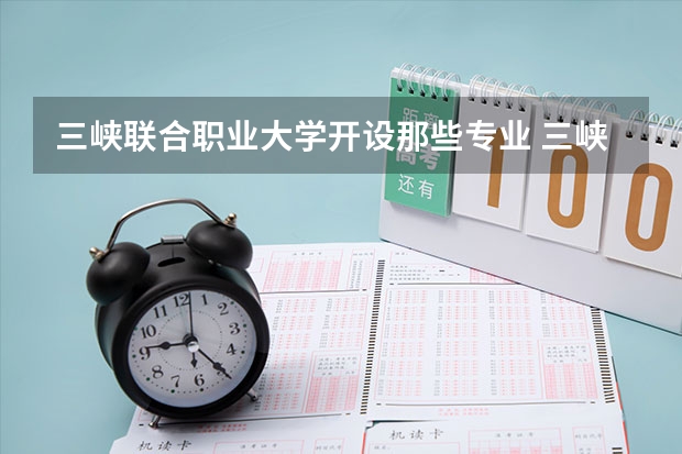 三峡联合职业大学开设那些专业 三峡联合职业大学就业率如何