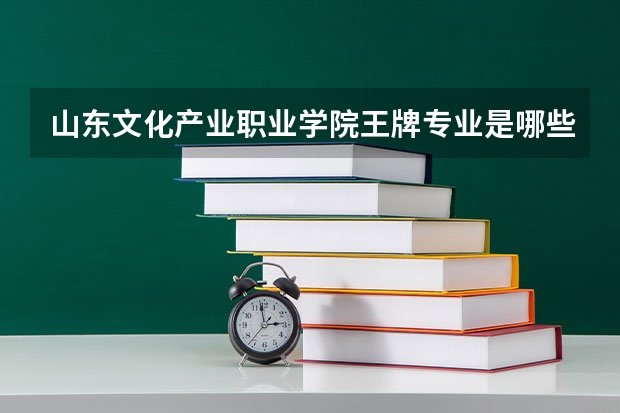 山东文化产业职业学院王牌专业是哪些 山东文化产业职业学院专业推荐
