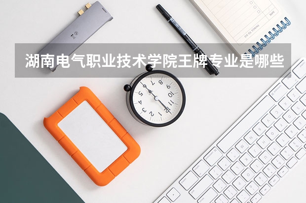 湖南电气职业技术学院王牌专业是哪些 湖南电气职业技术学院专业推荐