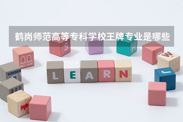 鹤岗师范高等专科学校王牌专业是哪些 鹤岗师范高等专科学校专业推荐