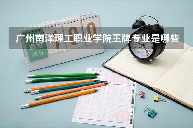 广州南洋理工职业学院王牌专业是哪些 广州南洋理工职业学院专业推荐