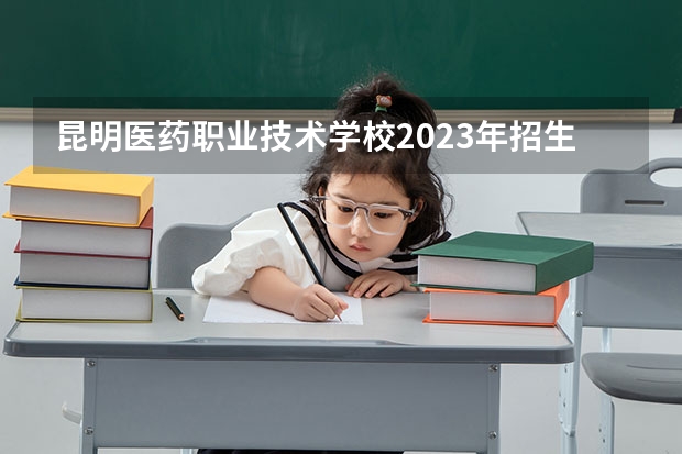 昆明医药职业技术学校2023年招生简章 昆明医药职业技术学校2023招生人数