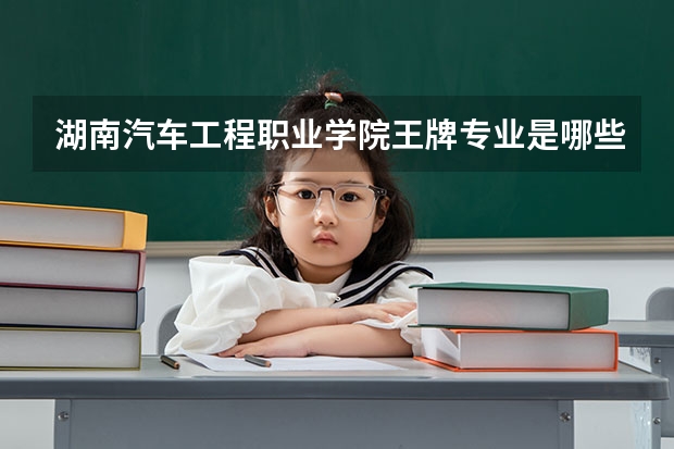 湖南汽车工程职业学院王牌专业是哪些 湖南汽车工程职业学院专业推荐