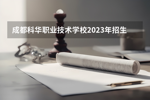 成都科华职业技术学校2023年招生简章 成都科华职业技术学校2023招生人数