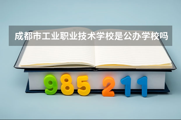 成都市工业职业技术学校是公办学校吗 成都市工业职业技术学校师资力量如何