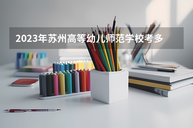 2023年苏州高等幼儿师范学校考多少分能上 苏州高等幼儿师范学校招生条件如何