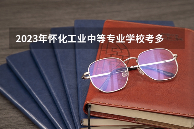 2023年怀化工业中等专业学校考多少分能上 怀化工业中等专业学校招生条件如何