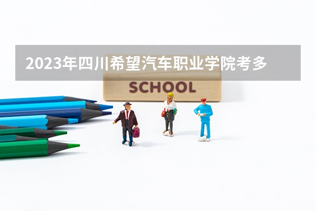 2023年四川希望汽车职业学院考多少分能上 四川希望汽车职业学院招生条件如何