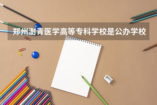 郑州澍青医学高等专科学校是公办学校吗 郑州澍青医学高等专科学校师资力量如何
