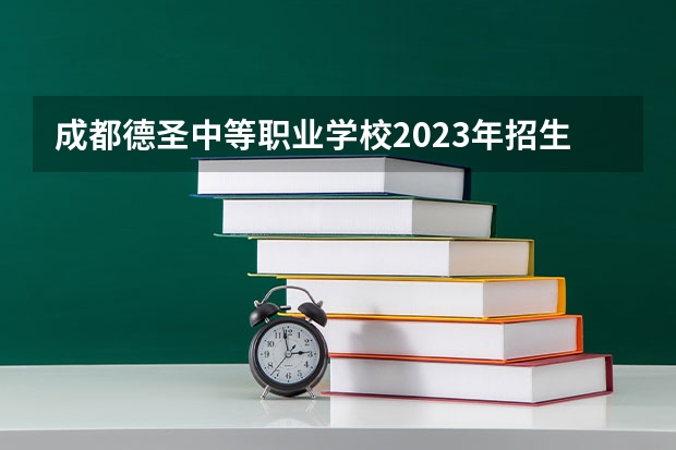 成都德圣中等职业学校2023年招生简章 成都德圣中等职业学校2023招生人数