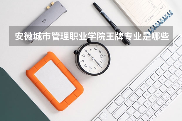 安徽城市管理职业学院王牌专业是哪些 安徽城市管理职业学院专业推荐