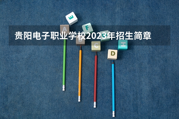 贵阳电子职业学校2023年招生简章 贵阳电子职业学校2023招生人数