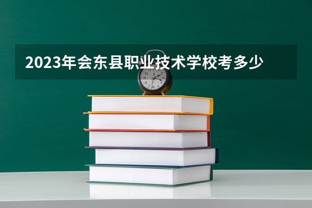 2023年会东县职业技术学校考多少分能上 会东县职业技术学校招生条件如何