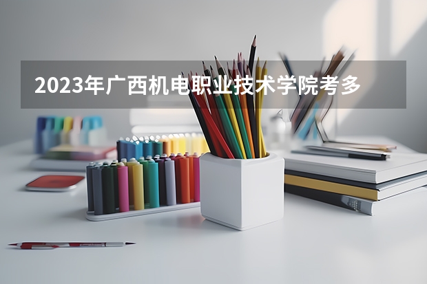 2023年广西机电职业技术学院考多少分能上 广西机电职业技术学院招生条件如何