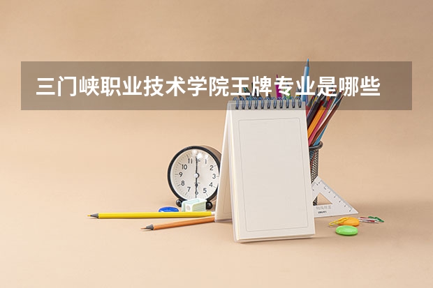 三门峡职业技术学院王牌专业是哪些 三门峡职业技术学院专业推荐