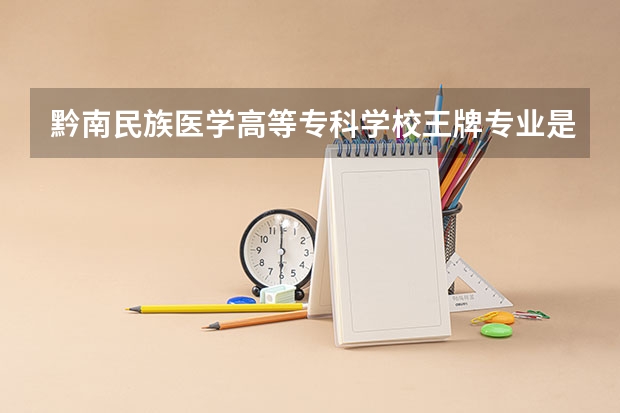黔南民族医学高等专科学校王牌专业是哪些 黔南民族医学高等专科学校专业推荐