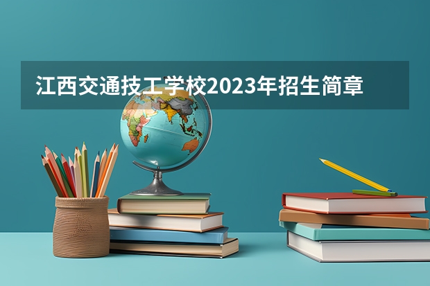 江西交通技工学校2023年招生简章 江西交通技工学校2023招生人数