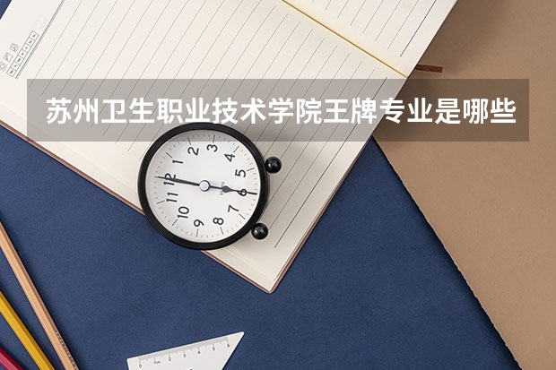苏州卫生职业技术学院王牌专业是哪些 苏州卫生职业技术学院专业推荐