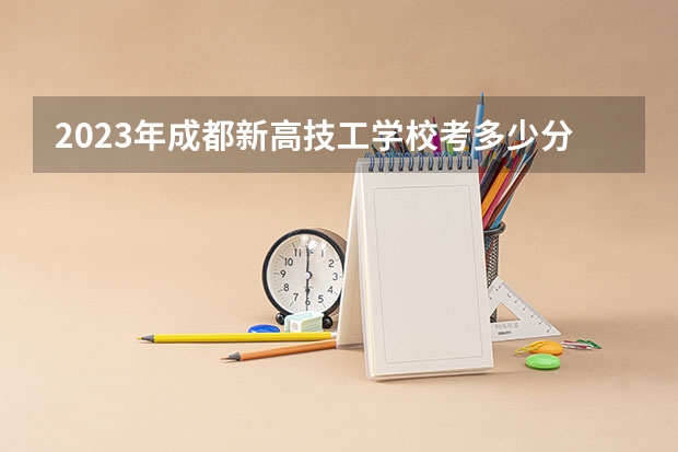 2023年成都新高技工学校考多少分能上 成都新高技工学校招生条件如何