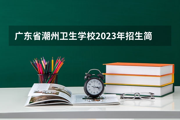 广东省潮州卫生学校2023年招生简章 广东省潮州卫生学校2023招生人数