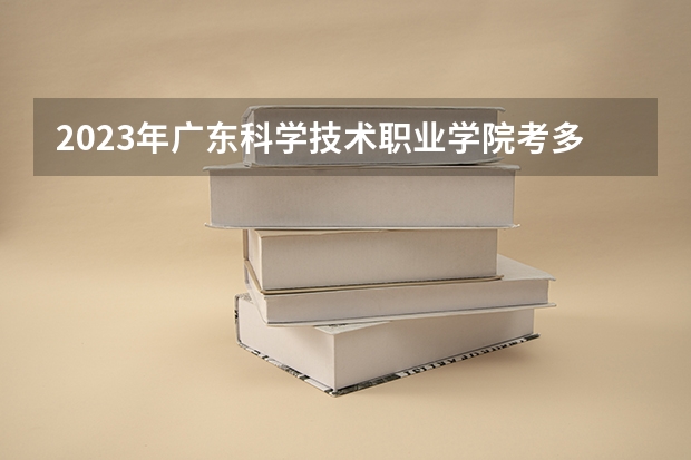 2023年广东科学技术职业学院考多少分能上 广东科学技术职业学院招生条件如何