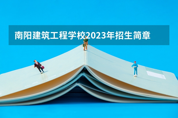 南阳建筑工程学校2023年招生简章 南阳建筑工程学校2023招生人数