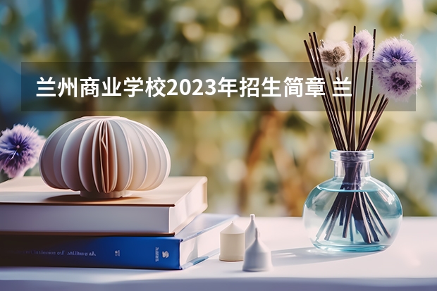 兰州商业学校2023年招生简章 兰州商业学校2023招生人数