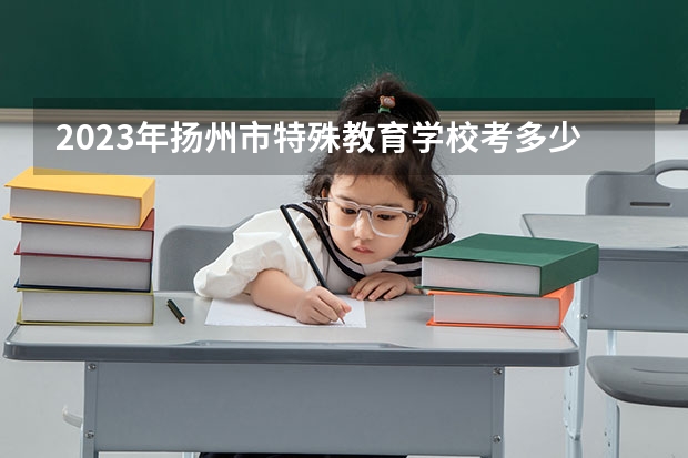 2023年扬州市特殊教育学校考多少分能上 扬州市特殊教育学校招生条件如何