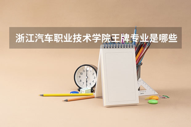 浙江汽车职业技术学院王牌专业是哪些 浙江汽车职业技术学院专业推荐