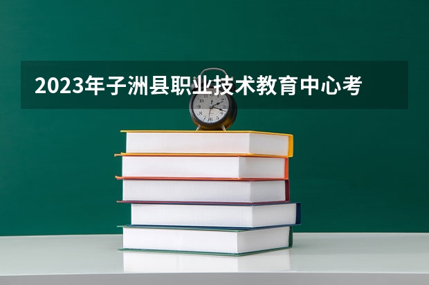 2023年子洲县职业技术教育中心考多少分能上 子洲县职业技术教育中心招生条件如何