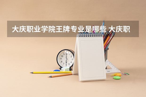 大庆职业学院王牌专业是哪些 大庆职业学院专业推荐