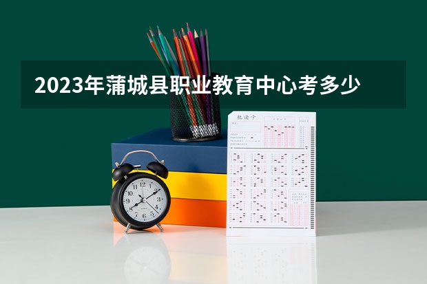 2023年蒲城县职业教育中心考多少分能上 蒲城县职业教育中心招生条件如何
