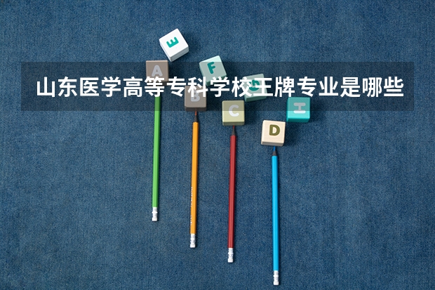 山东医学高等专科学校王牌专业是哪些 山东医学高等专科学校专业推荐