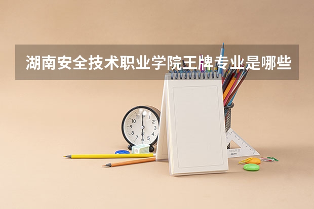 湖南安全技术职业学院王牌专业是哪些 湖南安全技术职业学院专业推荐
