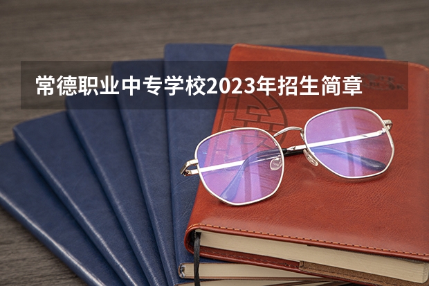 常德职业中专学校2023年招生简章 常德职业中专学校2023招生人数