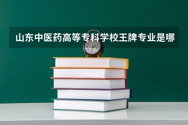 山东中医药高等专科学校王牌专业是哪些 山东中医药高等专科学校专业推荐