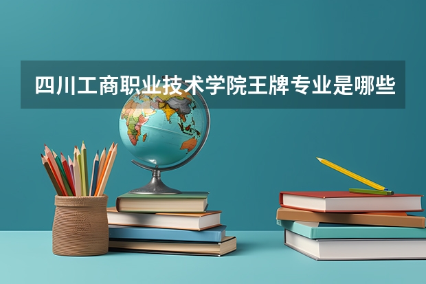 四川工商职业技术学院王牌专业是哪些 四川工商职业技术学院专业推荐