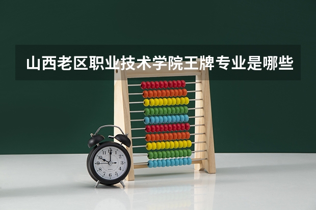 山西老区职业技术学院王牌专业是哪些 山西老区职业技术学院专业推荐