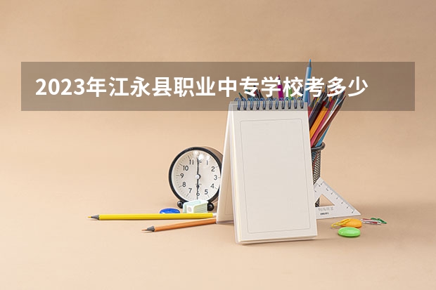 2023年江永县职业中专学校考多少分能上 江永县职业中专学校招生条件如何