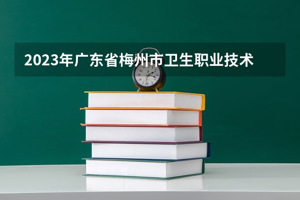 2023年广东省梅州市卫生职业技术学校考多少分能上 广东省梅州市卫生职业技术学校招生条件如何